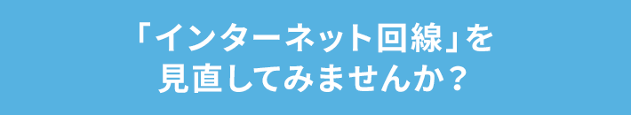 「インターネット回線」を見直してみませんか？